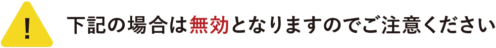 下の場合は無効になりますのでご注意ください