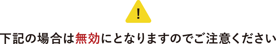 下の場合は無効になりますのでご注意ください